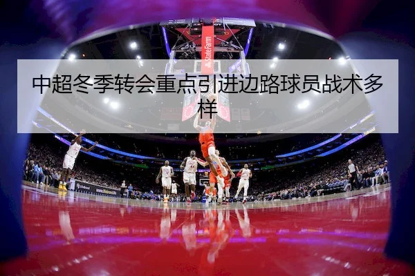 中超冬季转会重点引进边路球员战术多样